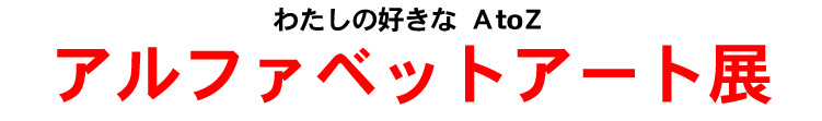わたしの好きなAtoZ　アルファベットアート展