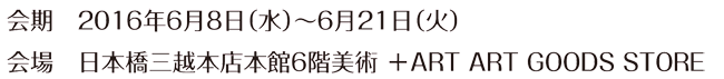 2016年6月8日（水）～6月21日（火）　日本橋三越本店6階美術+ART ART GOODS STORE